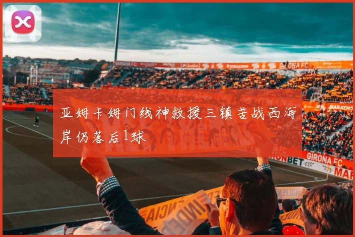 亚姆卡姆门线神救援三镇苦战西海岸仍落后1球