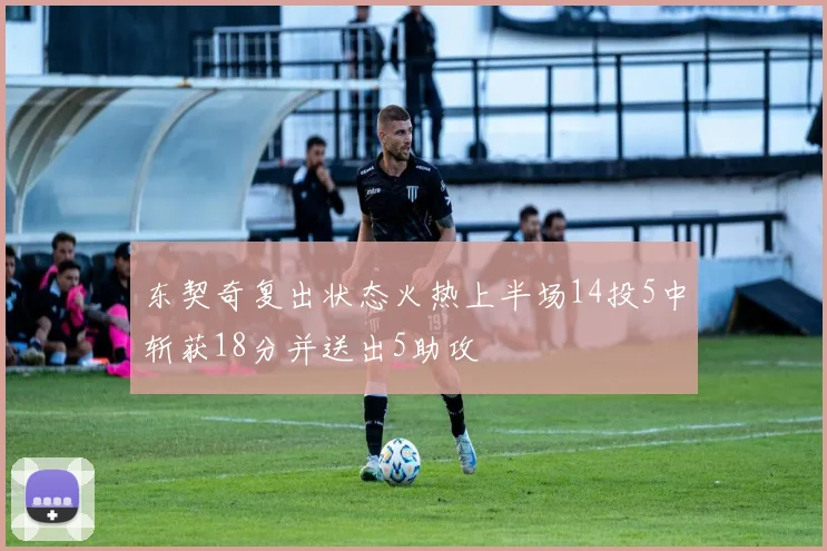东契奇复出状态火热上半场14投5中斩获18分并送出5助攻