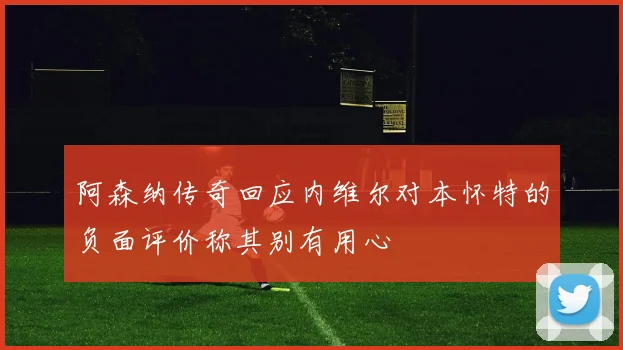 阿森纳传奇回应内维尔对本怀特的负面评价称其别有用心