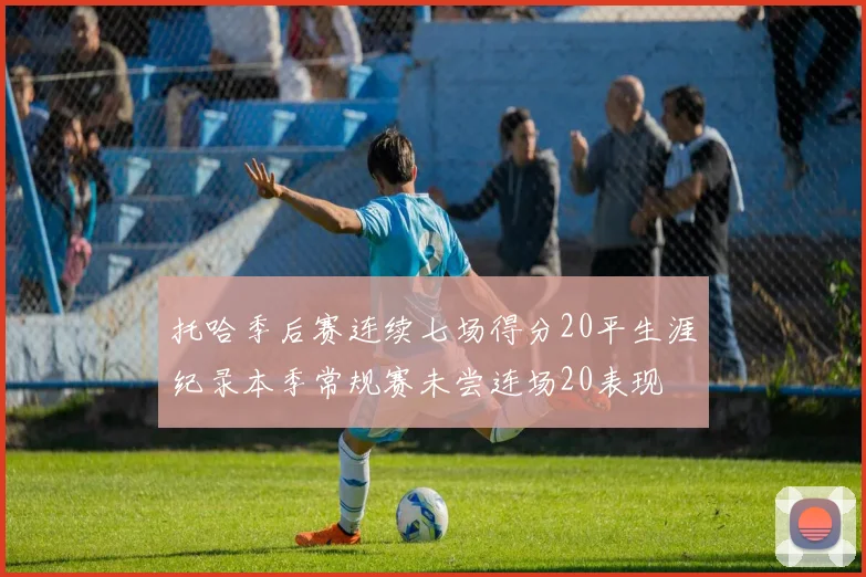 托哈季后赛连续七场得分20平生涯纪录本季常规赛未尝连场20表现