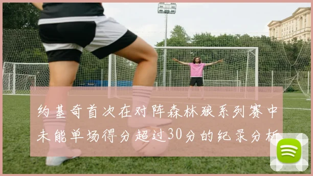 约基奇首次在对阵森林狼系列赛中未能单场得分超过30分的纪录分析