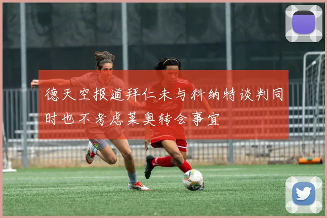 德天空报道拜仁未与科纳特谈判同时也不考虑莱奥转会事宜