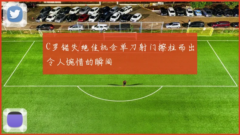 C罗错失绝佳机会单刀射门擦柱而出令人惋惜的瞬间