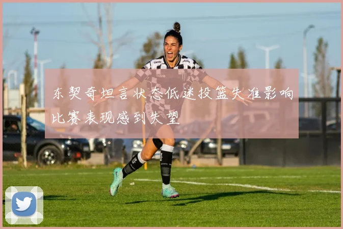 东契奇坦言状态低迷投篮失准影响比赛表现感到失望