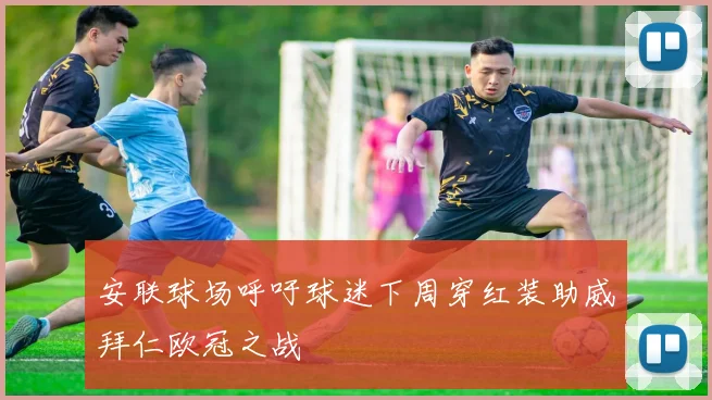 安联球场呼吁球迷下周穿红装助威拜仁欧冠之战