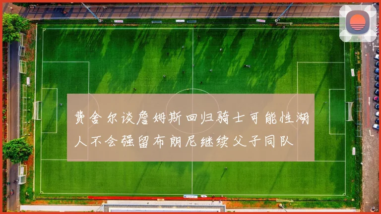 费舍尔谈詹姆斯回归骑士可能性湖人不会强留布朗尼继续父子同队