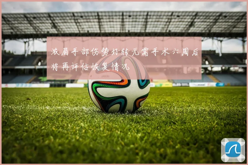 浓眉手部伤势好转无需手术六周后将再评估恢复情况