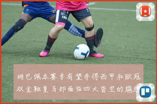 姆巴佩本赛季有望夺得西甲和欧冠双金靴皇马却面临四大皆空的尴尬局面