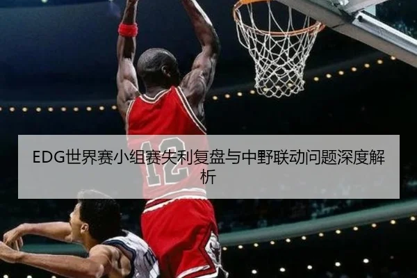 EDG世界赛小组赛失利复盘与中野联动问题深度解析