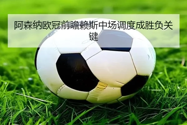 阿森纳欧冠前瞻赖斯中场调度成胜负关键